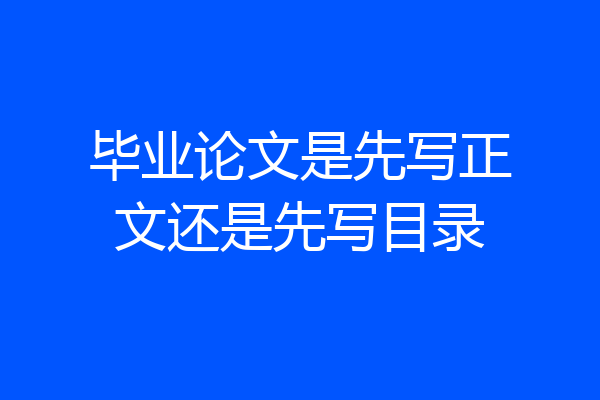 毕业论文是先写正文还是先写目录