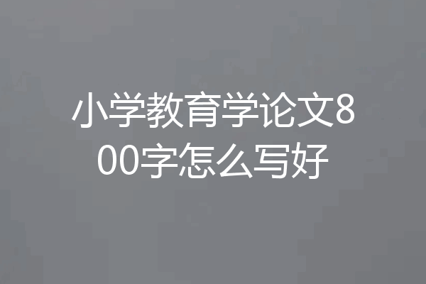小学教育学论文800字怎么写好