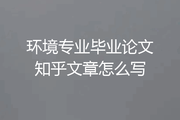 环境专业毕业论文知乎文章怎么写