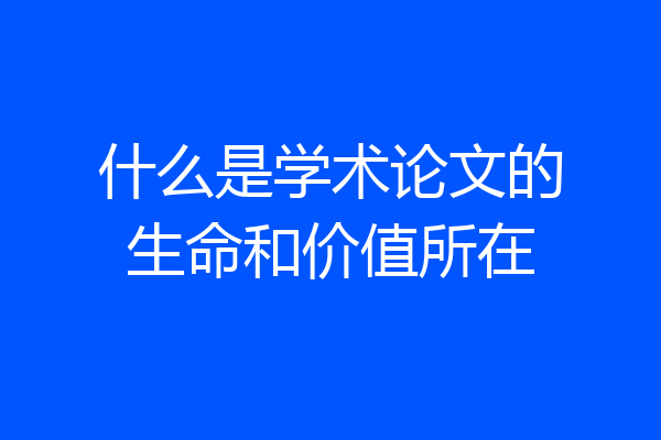 什么是学术论文的生命和价值所在