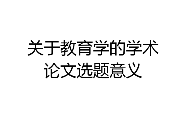 关于教育学的学术论文选题意义