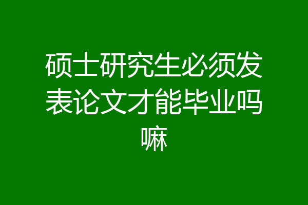 硕士研究生必须发表论文才能毕业吗嘛