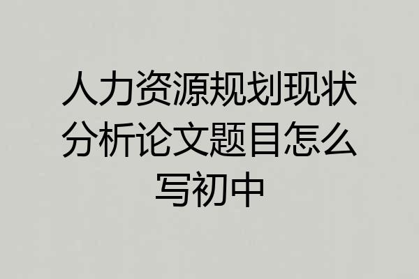 人力资源规划现状分析论文题目怎么写初中