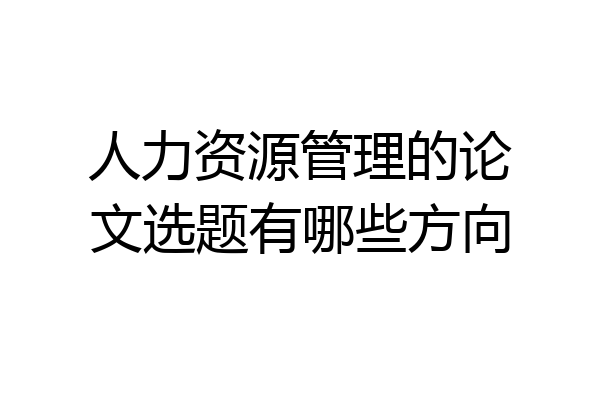 人力资源管理的论文选题有哪些方向