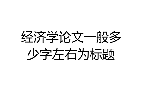 经济学论文一般多少字左右为标题