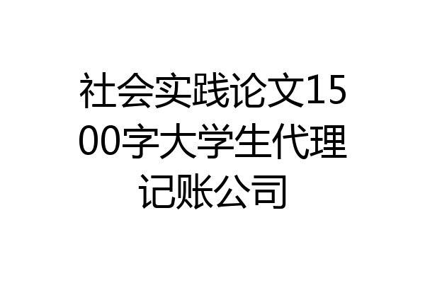 社会实践论文1500字大学生代理记账公司