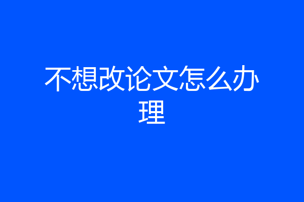不想改论文怎么办理