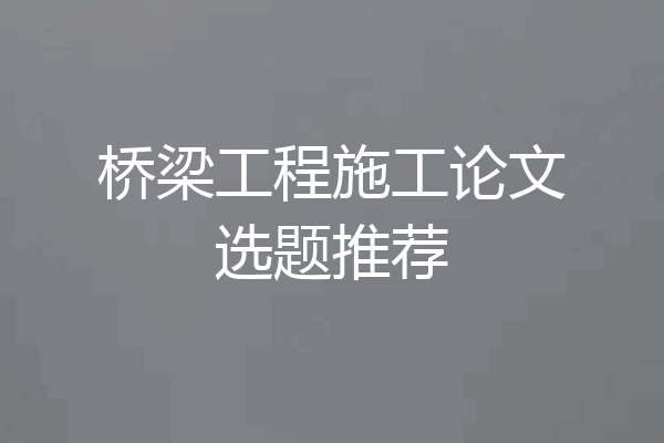 桥梁工程施工论文选题推荐