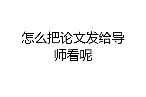 怎么把论文发给导师看呢