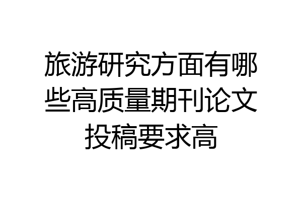 旅游研究方面有哪些高质量期刊论文投稿要求高