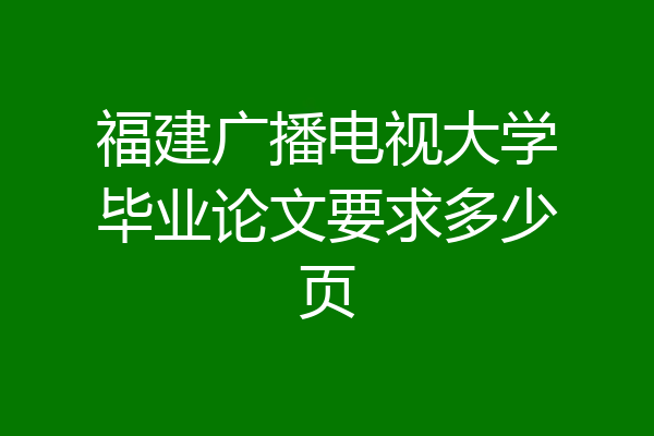 福建广播电视大学毕业论文要求多少页