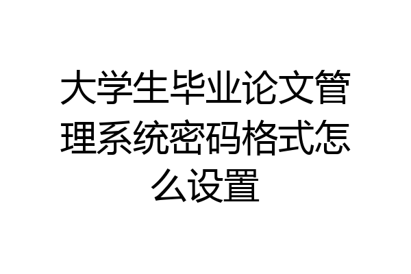 大学生毕业论文管理系统密码格式怎么设置