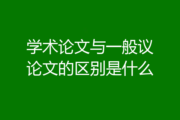学术论文与一般议论文的区别是什么