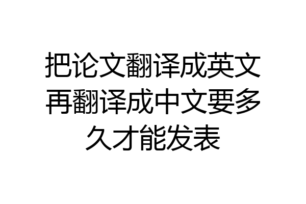 把论文翻译成英文再翻译成中文要多久才能发表