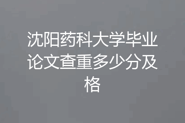 沈阳药科大学毕业论文查重多少分及格