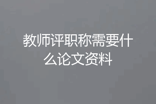 教师评职称需要什么论文资料