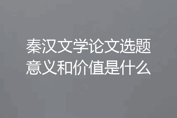 秦汉文学论文选题意义和价值是什么