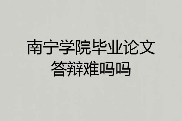 南宁学院毕业论文答辩难吗吗