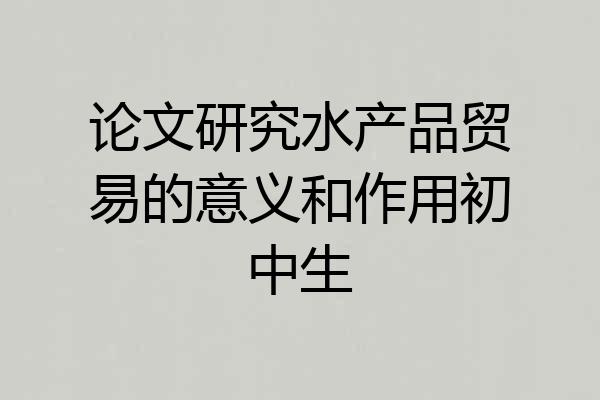 论文研究水产品贸易的意义和作用初中生
