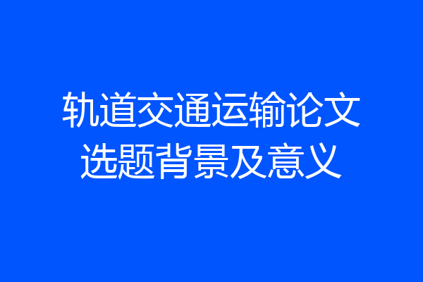 轨道交通运输论文选题背景及意义
