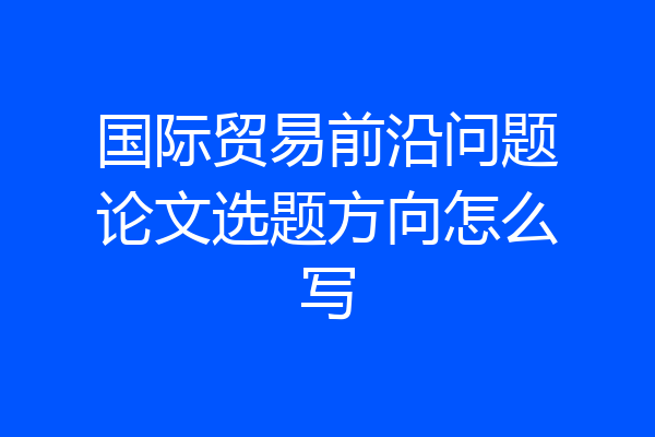 国际贸易前沿问题论文选题方向怎么写