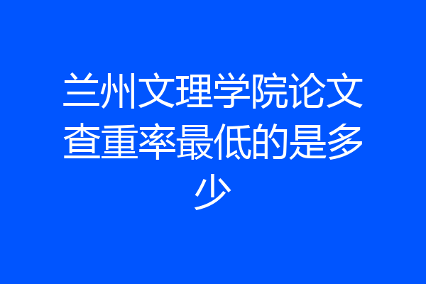 兰州文理学院论文查重率最低的是多少