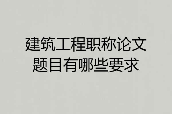 建筑工程职称论文题目有哪些要求
