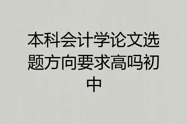 本科会计学论文选题方向要求高吗初中