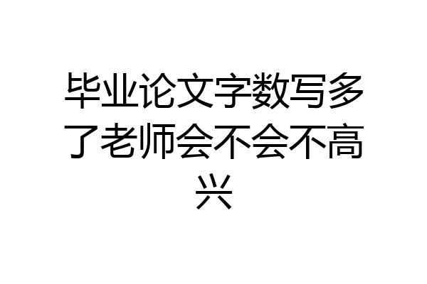 毕业论文字数写多了老师会不会不高兴