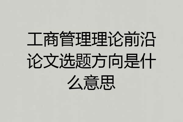工商管理理论前沿论文选题方向是什么意思