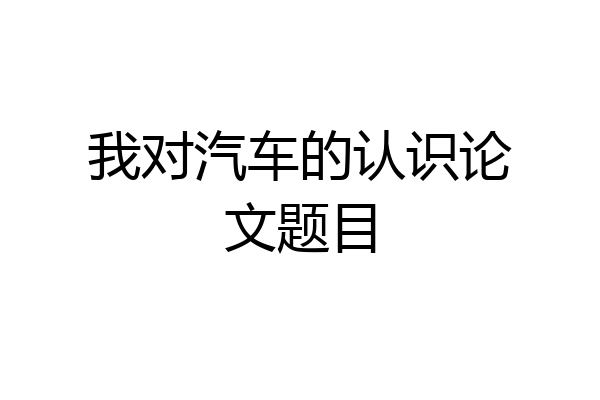 我对汽车的认识论文题目