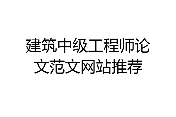 建筑中级工程师论文范文网站推荐