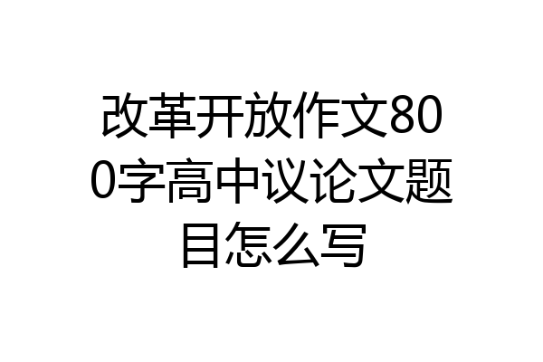 改革开放作文800字高中议论文题目怎么写