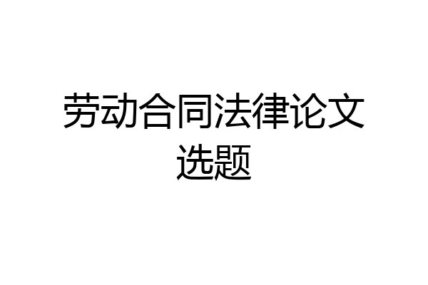 劳动合同法律论文选题