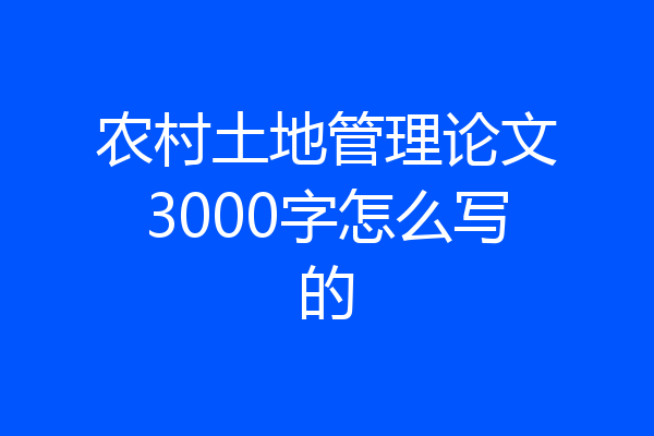农村土地管理论文3000字怎么写的