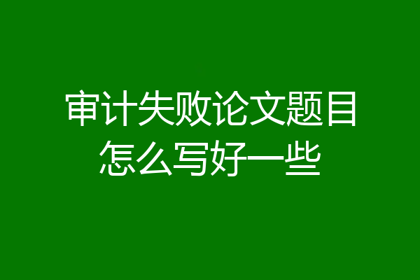 审计失败论文题目怎么写好一些