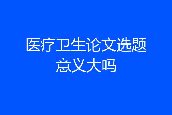 医疗卫生论文选题意义大吗