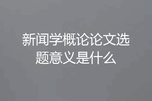 新闻学概论论文选题意义是什么