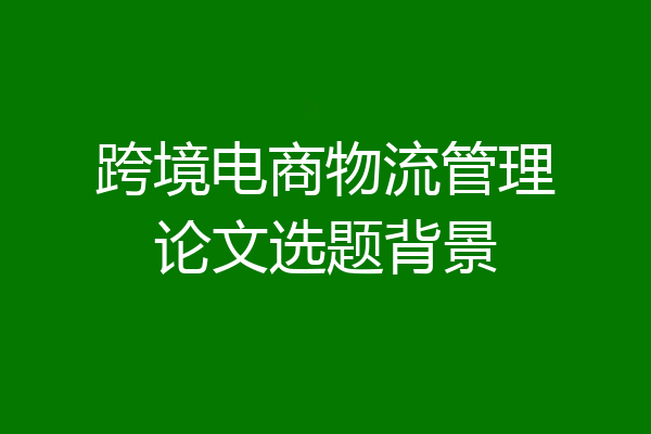 跨境电商物流管理论文选题背景