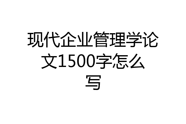 现代企业管理学论文1500字怎么写