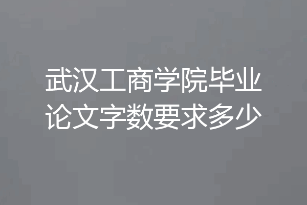 武汉工商学院毕业论文字数要求多少