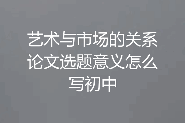 艺术与市场的关系论文选题意义怎么写初中