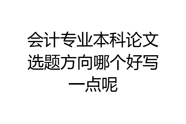 会计专业本科论文选题方向哪个好写一点呢