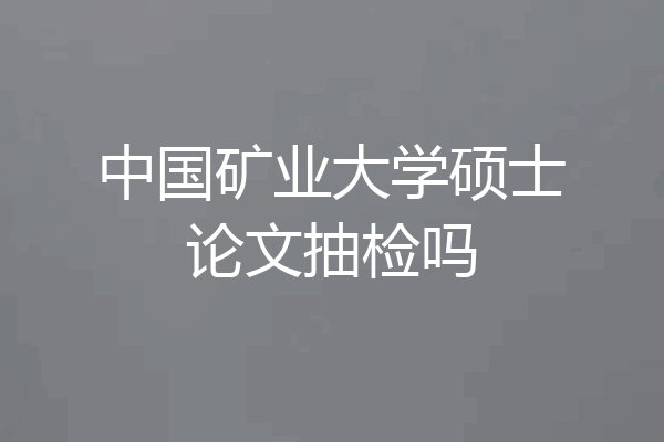 中国矿业大学硕士论文抽检吗