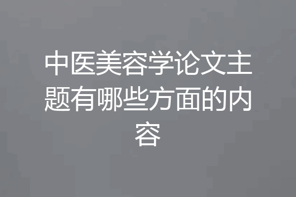 中医美容学论文主题有哪些方面的内容