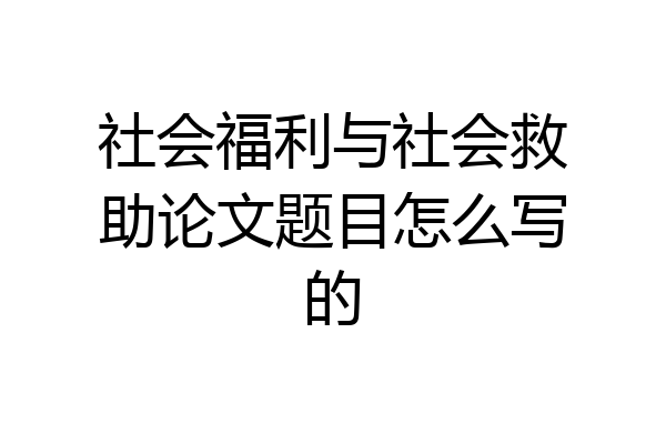 社会福利与社会救助论文题目怎么写的