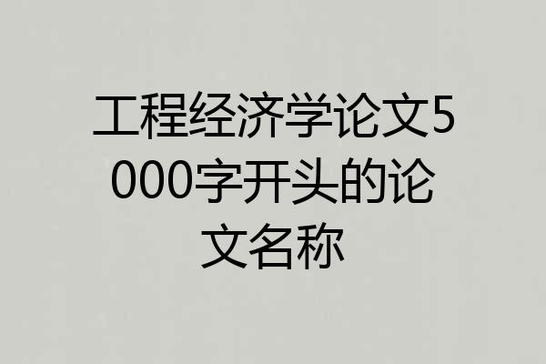 工程经济学论文5000字开头的论文名称