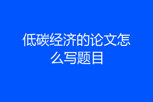 低碳经济的论文怎么写题目