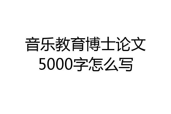 音乐教育博士论文5000字怎么写