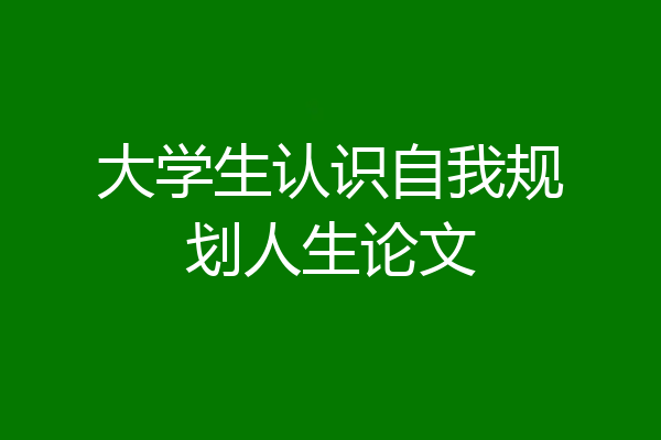 大学生认识自我规划人生论文